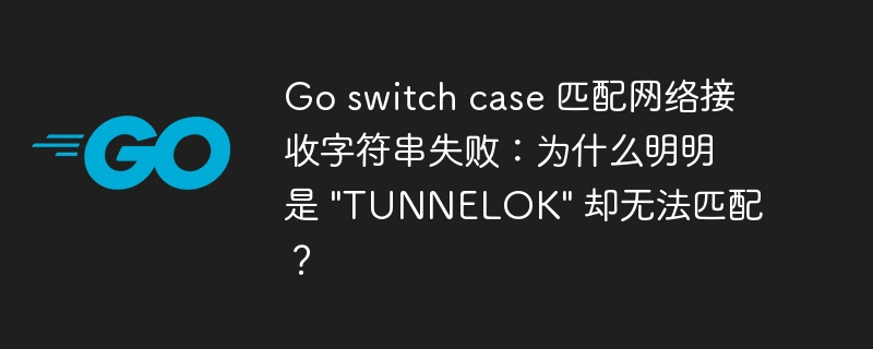 Go switch case 匹配网络接收字符串失败：为什么明明是 \&quot;TUNNELOK\&quot; 却无法匹配？