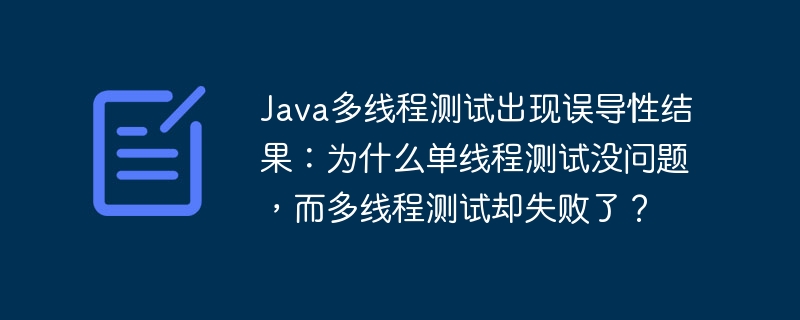 Java多线程测试出现误导性结果：为什么单线程测试没问题，而多线程测试却失败了？