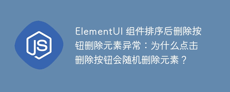 ElementUI 组件排序后删除按钮删除元素异常：为什么点击删除按钮会随机删除元素？