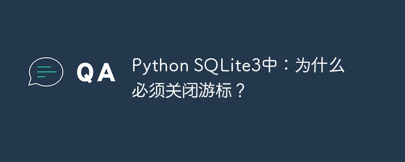 Python SQLite3中：为什么必须关闭游标？