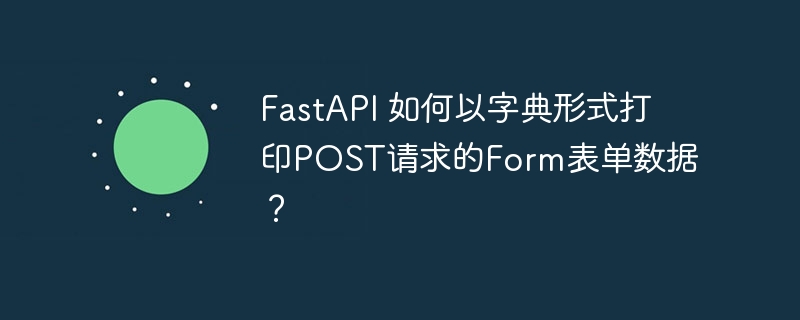 FastAPI 如何以字典形式打印POST请求的Form表单数据？