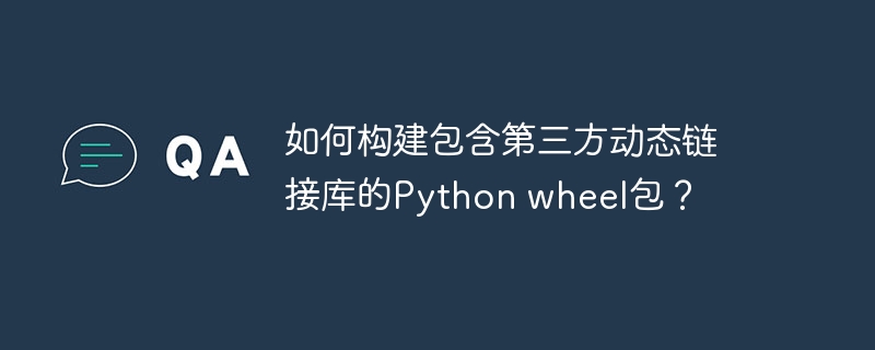 如何构建包含第三方动态链接库的Python wheel包？