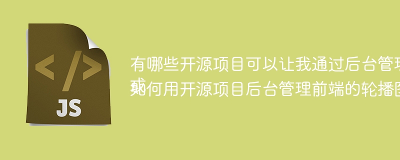 有哪些开源项目可以让我通过后台管理前端页面元素？或如何用开源项目后台管理前端的轮播图、Tabbar等元素？