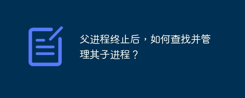 父进程终止后，如何查找并管理其子进程？