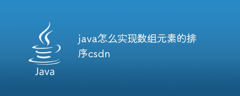 java怎么实现数组元素的排序csdn