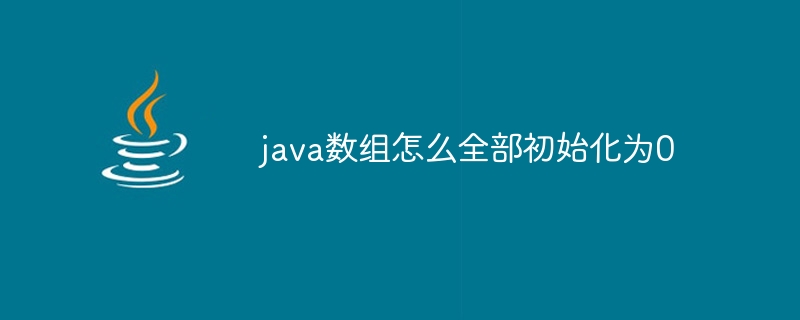 java数组怎么全部初始化为0