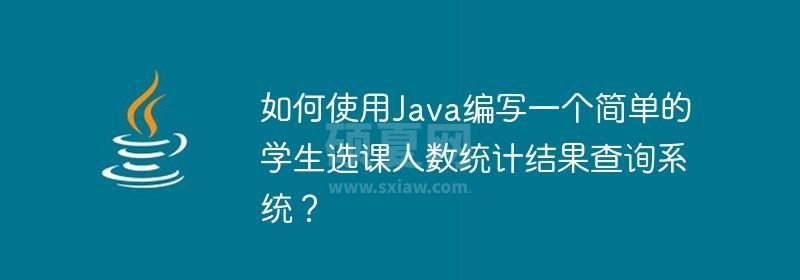 如何使用Java编写一个简单的学生选课人数统计结果查询系统？