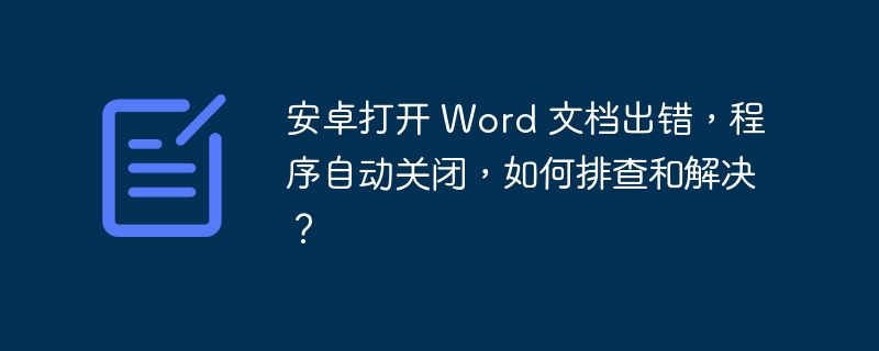 安卓打开 Word 文档出错，程序自动关闭，如何排查和解决？