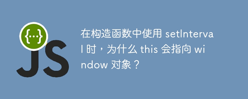 在构造函数中使用 setInterval 时，为什么 this 会指向 window 对象？