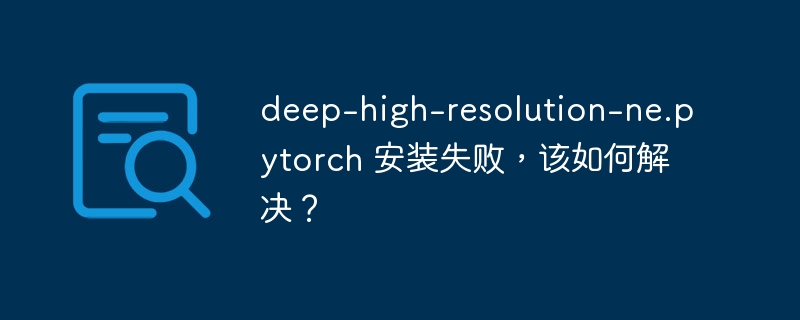 deep-high-resolution-ne.pytorch 安装失败，该如何解决？