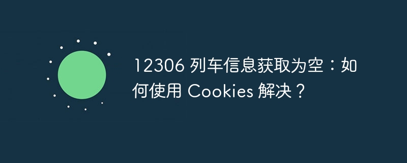 12306 列车信息获取为空：如何使用 Cookies 解决？