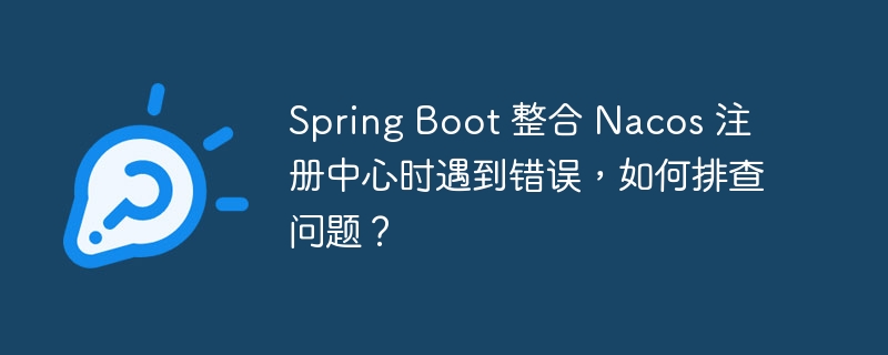 Spring Boot 整合 Nacos 注册中心时遇到错误，如何排查问题？