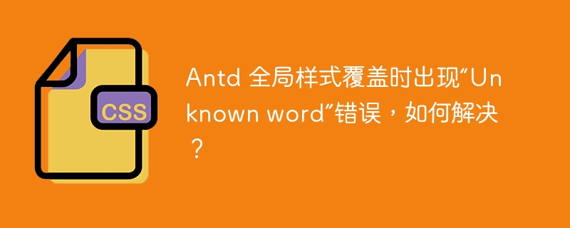 Antd 全局样式覆盖时出现“Unknown word”错误，如何解决？