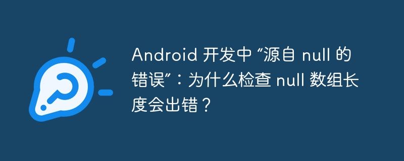 Android 开发中 “源自 null 的错误”：为什么检查 null 数组长度会出错？