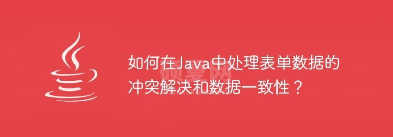 如何在Java中处理表单数据的冲突解决和数据一致性？