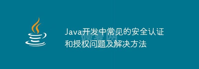 Java开发中常见的安全认证和授权问题及解决方法