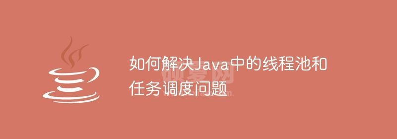 如何解决Java中的线程池和任务调度问题