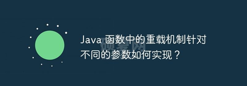 Java 函数中的重载机制针对不同的参数如何实现？