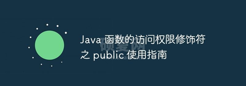 Java 函数的访问权限修饰符之 public 使用指南