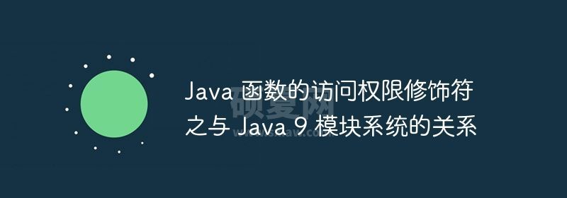 Java 函数的访问权限修饰符之与 Java 9 模块系统的关系