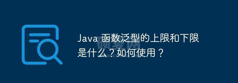 Java 函数泛型的上限和下限是什么？如何使用？