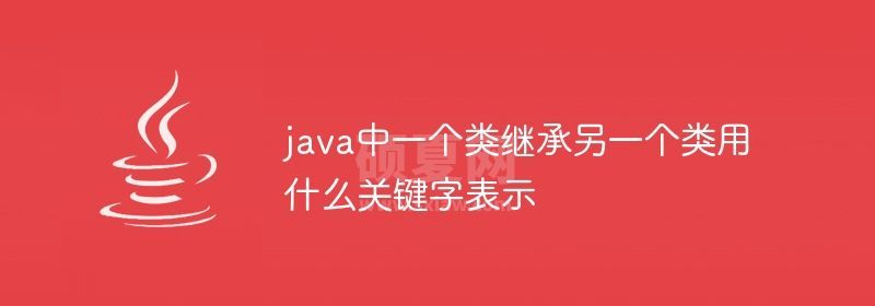 java中一个类继承另一个类用什么关键字表示