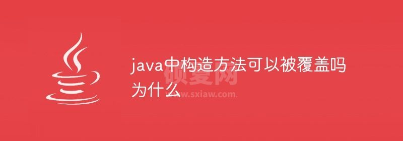 java中构造方法可以被覆盖吗为什么